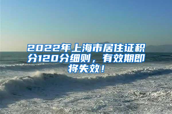 2022年上海市居住证积分120分细则，有效期即将失效！