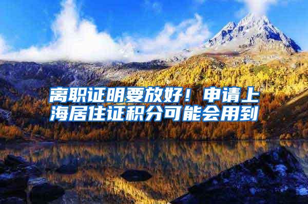 离职证明要放好！申请上海居住证积分可能会用到