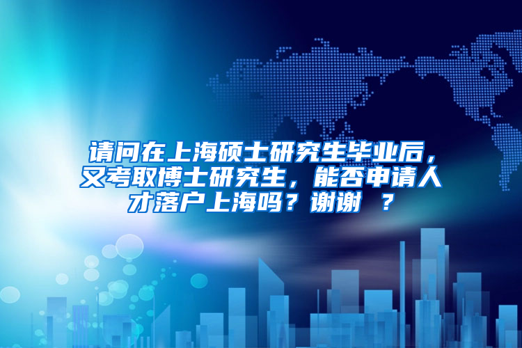 请问在上海硕士研究生毕业后，又考取博士研究生，能否申请人才落户上海吗？谢谢 ？