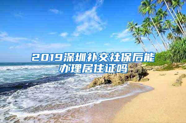 2019深圳补交社保后能办理居住证吗