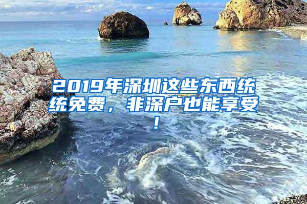 2019年深圳这些东西统统免费，非深户也能享受！