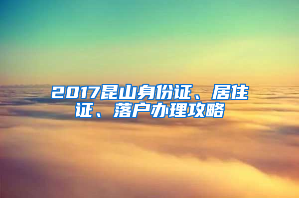 2017昆山身份证、居住证、落户办理攻略