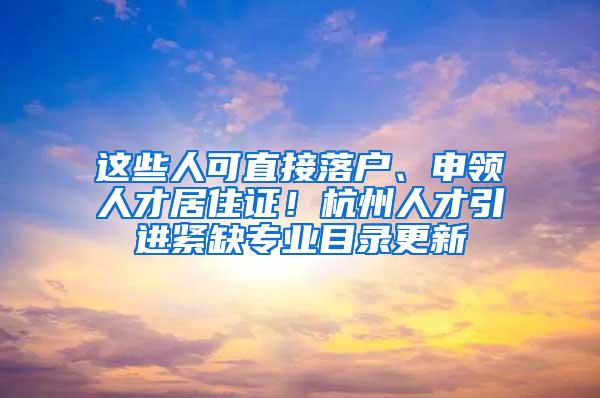 这些人可直接落户、申领人才居住证！杭州人才引进紧缺专业目录更新