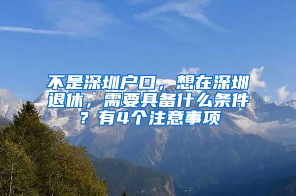 不是深圳户口，想在深圳退休，需要具备什么条件？有4个注意事项