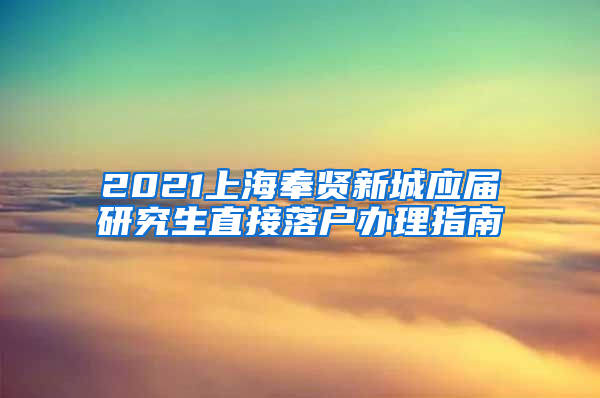 2021上海奉贤新城应届研究生直接落户办理指南