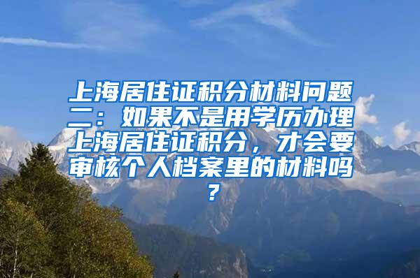 上海居住证积分材料问题二：如果不是用学历办理上海居住证积分，才会要审核个人档案里的材料吗？