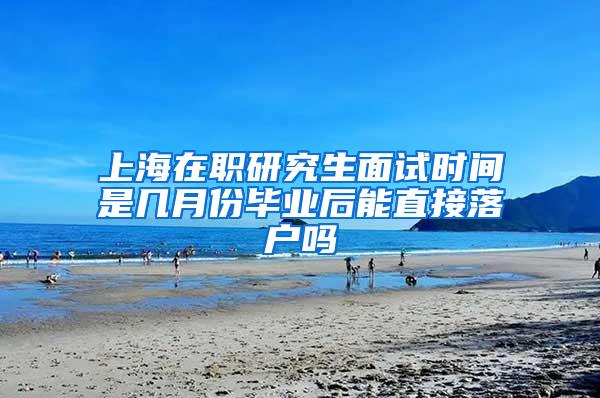 上海在职研究生面试时间是几月份毕业后能直接落户吗