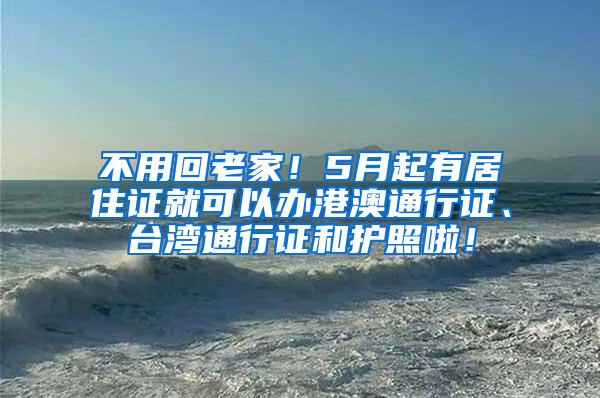 不用回老家！5月起有居住证就可以办港澳通行证、台湾通行证和护照啦！