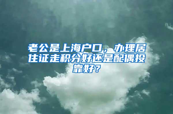 老公是上海户口，办理居住证走积分好还是配偶投靠好？