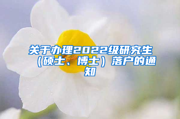 关于办理2022级研究生（硕士、博士）落户的通知