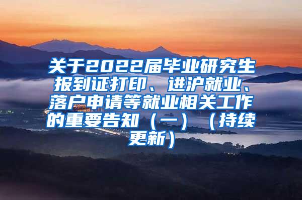 关于2022届毕业研究生报到证打印、进沪就业、落户申请等就业相关工作的重要告知（一）（持续更新）