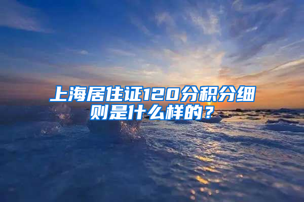 上海居住证120分积分细则是什么样的？