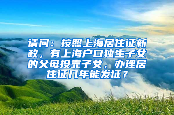 请问：按照上海居住证新政，有上海户口独生子女的父母投靠子女，办理居住证几年能发证？