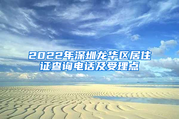 2022年深圳龙华区居住证查询电话及受理点