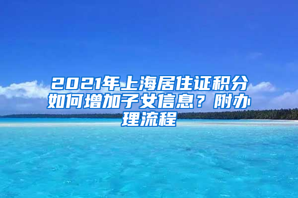 2021年上海居住证积分如何增加子女信息？附办理流程