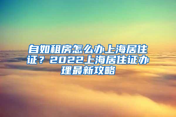 自如租房怎么办上海居住证？2022上海居住证办理最新攻略