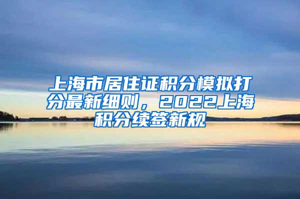 上海市居住证积分模拟打分最新细则，2022上海积分续签新规