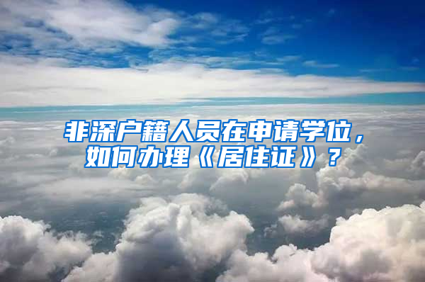 非深户籍人员在申请学位，如何办理《居住证》？