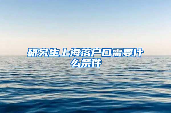 研究生上海落户口需要什么条件