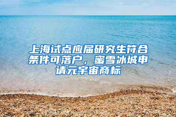 上海试点应届研究生符合条件可落户，蜜雪冰城申请元宇宙商标