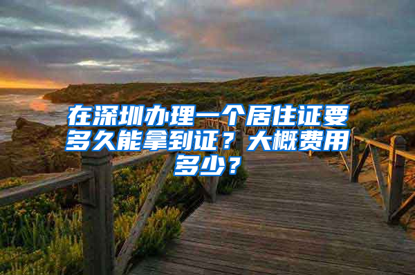 在深圳办理一个居住证要多久能拿到证？大概费用多少？