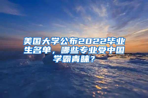 美国大学公布2022毕业生名单，哪些专业受中国学霸青睐？