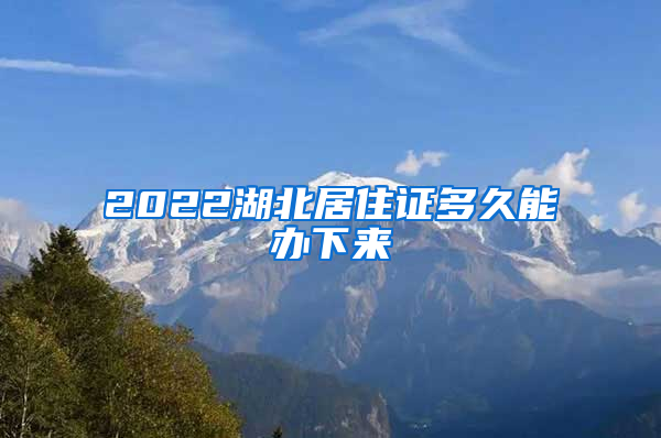 2022湖北居住证多久能办下来