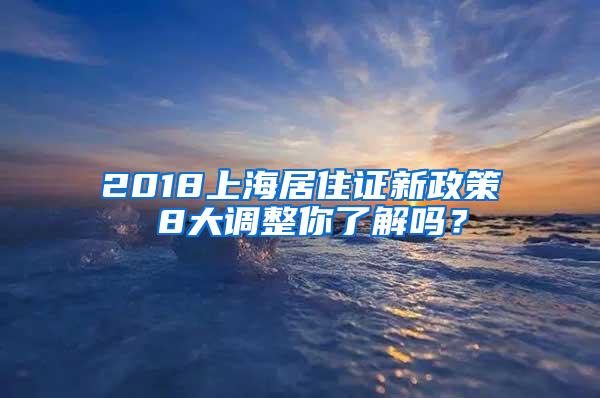 2018上海居住证新政策 8大调整你了解吗？