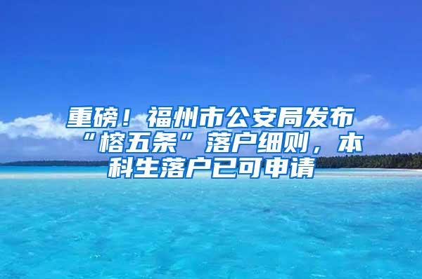 重磅！福州市公安局发布“榕五条”落户细则，本科生落户已可申请