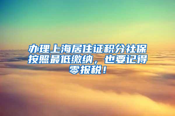 办理上海居住证积分社保按照最低缴纳，也要记得零报税！