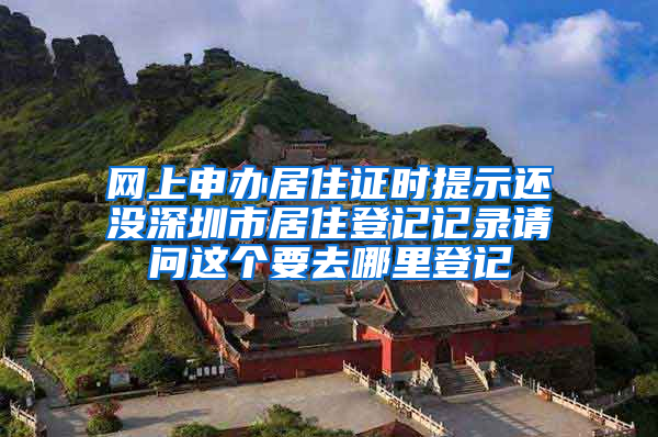 网上申办居住证时提示还没深圳市居住登记记录请问这个要去哪里登记