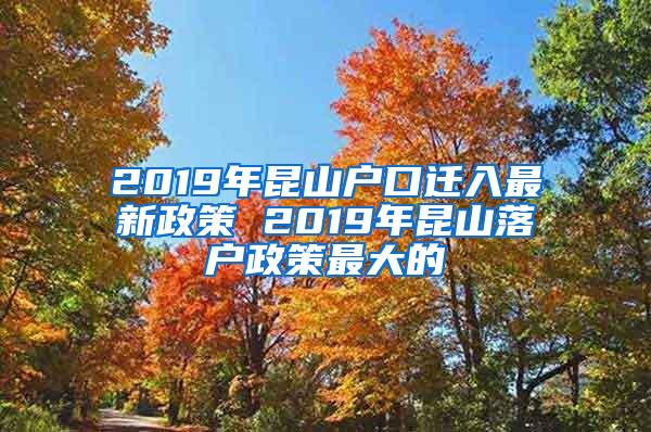 2019年昆山户口迁入最新政策 2019年昆山落户政策最大的