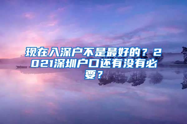 现在入深户不是最好的？2021深圳户口还有没有必要？