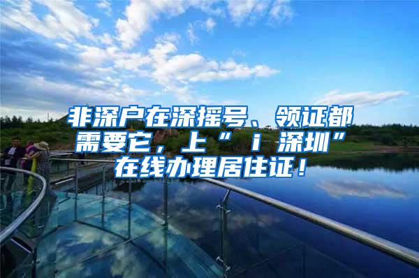 非深户在深摇号、领证都需要它，上“ i 深圳”在线办理居住证！