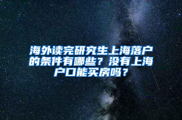 海外读完研究生上海落户的条件有哪些？没有上海户口能买房吗？