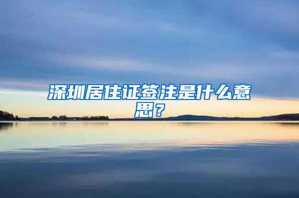 深圳居住证签注是什么意思？