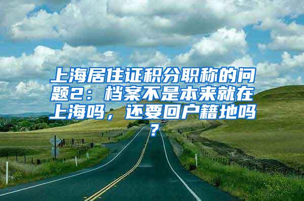 上海居住证积分职称的问题2：档案不是本来就在上海吗，还要回户籍地吗？