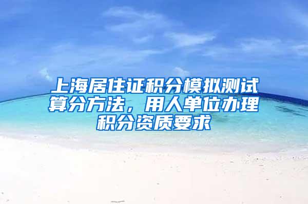 上海居住证积分模拟测试算分方法，用人单位办理积分资质要求