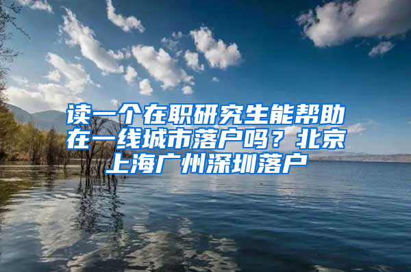 读一个在职研究生能帮助在一线城市落户吗？北京上海广州深圳落户