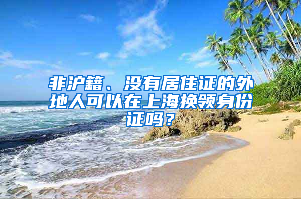 非沪籍、没有居住证的外地人可以在上海换领身份证吗？