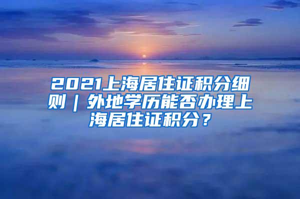 2021上海居住证积分细则｜外地学历能否办理上海居住证积分？