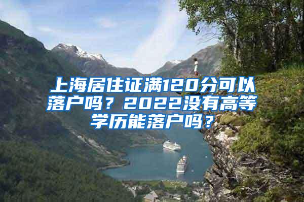 上海居住证满120分可以落户吗？2022没有高等学历能落户吗？