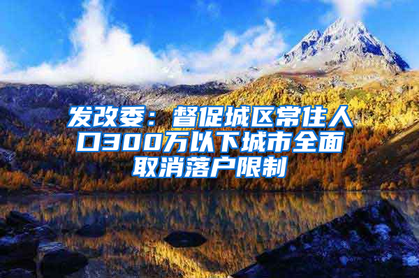 发改委：督促城区常住人口300万以下城市全面取消落户限制