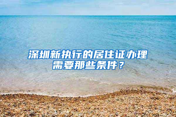 深圳新执行的居住证办理需要那些条件？