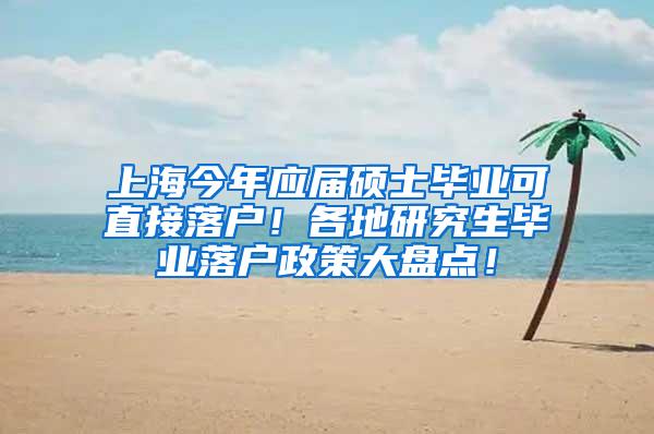 上海今年应届硕士毕业可直接落户！各地研究生毕业落户政策大盘点！