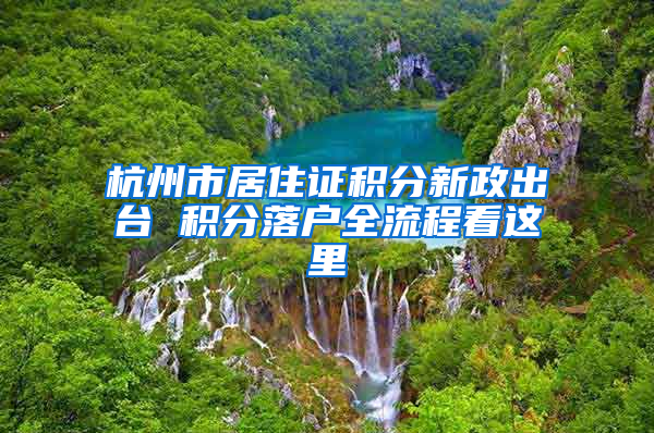 杭州市居住证积分新政出台 积分落户全流程看这里