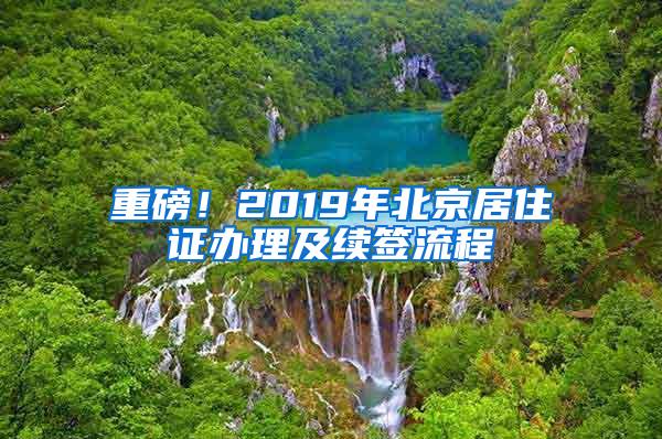 重磅！2019年北京居住证办理及续签流程