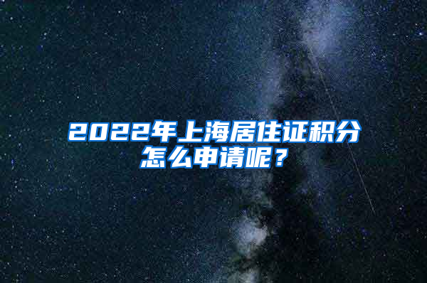 2022年上海居住证积分怎么申请呢？