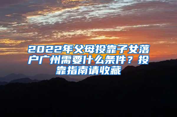 2022年父母投靠子女落户广州需要什么条件？投靠指南请收藏