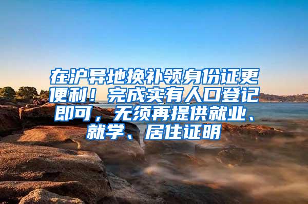 在沪异地换补领身份证更便利！完成实有人口登记即可，无须再提供就业、就学、居住证明